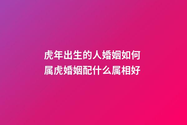 虎年出生的人婚姻如何 属虎婚姻配什么属相好